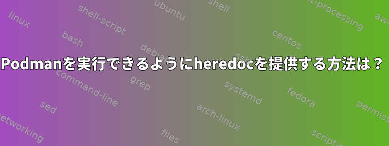 Podmanを実行できるようにheredocを提供する方法は？