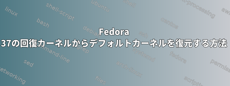 Fedora 37の回復カーネルからデフォルトカーネルを復元する方法