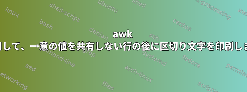 awk を使用して、一意の値を共有しない行の後に区切り文字を印刷します。