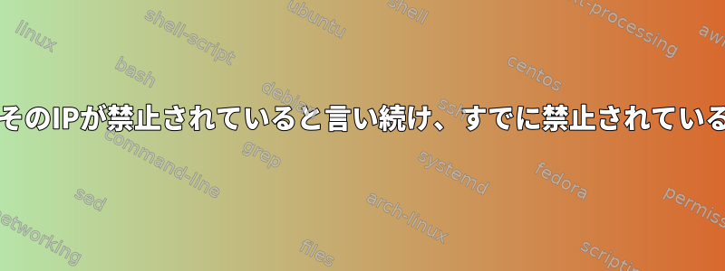 Fail2banは、そのIPが禁止されていると言い続け、すでに禁止されていると言います。