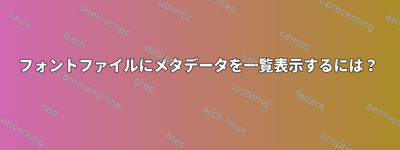 フォントファイルにメタデータを一覧表示するには？