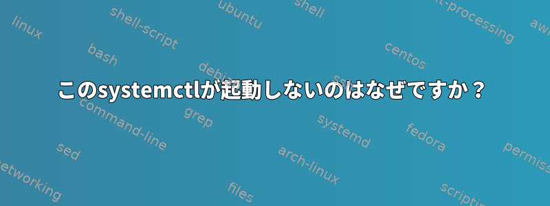 このsystemctlが起動しないのはなぜですか？