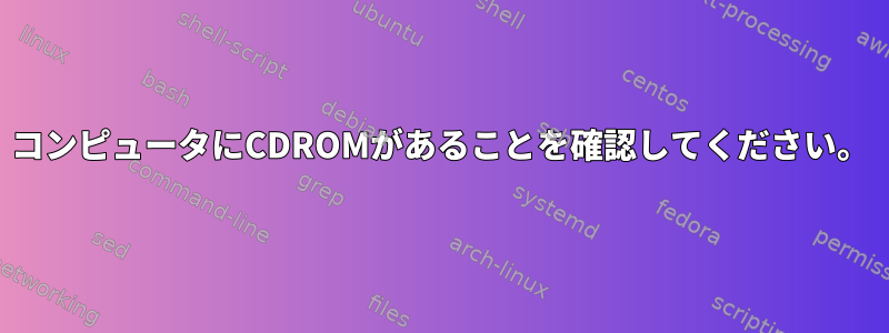 コンピュータにCDROMがあることを確認してください。