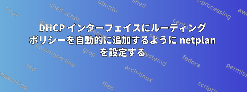 DHCP インターフェイスにルーティング ポリシーを自動的に追加するように netplan を設定する