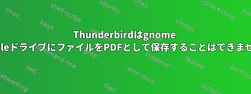 Thunderbirdはgnome GoogleドライブにファイルをPDFとして保存することはできません。