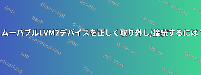 リムーバブルLVM2デバイスを正しく取り外し/接続するには？