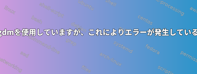 私のKDEはgdmを使用していますが、これによりエラーが発生しているようです。