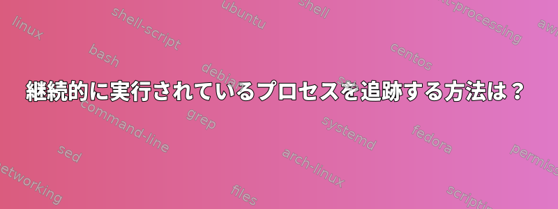 継続的に実行されているプロセスを追跡する方法は？