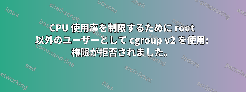 CPU 使用率を制限するために root 以外のユーザーとして cgroup v2 を使用: 権限が拒否されました。