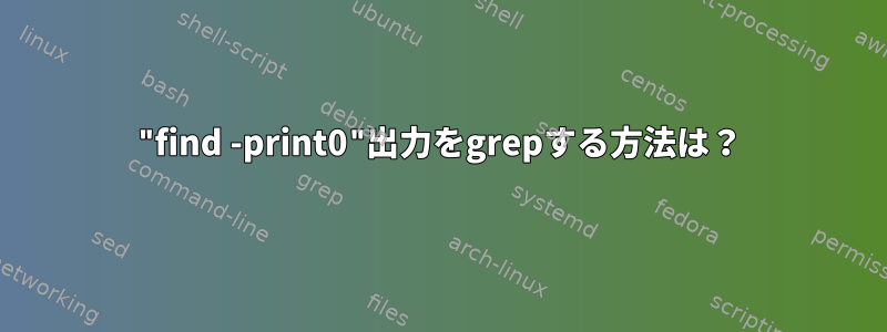 "find -print0"出力をgrepする方法は？