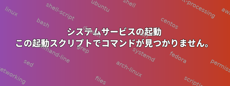 システムサービスの起動 この起動スクリプトでコマンドが見つかりません。