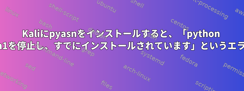 Kaliにpyasnをインストールすると、「python 2.7がpython-pyasn1を停止し、すでにインストールされています」というエラーが表示されます。