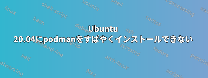 Ubuntu 20.04にpodmanをすばやくインストールできない