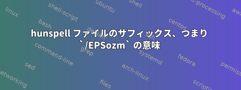 hunspell ファイルのサフィックス、つまり `/EPSozm` の意味