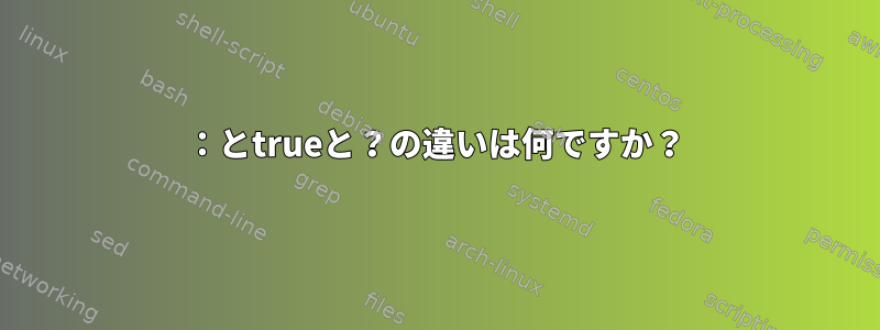 ：とtrueと？の違いは何ですか？