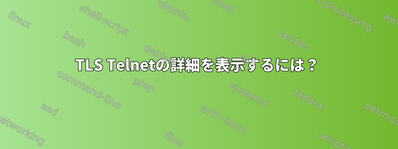 TLS Telnetの詳細を表示するには？