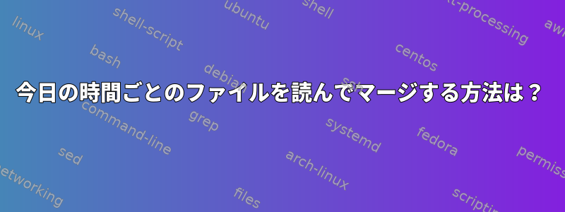 今日の時間ごとのファイルを読んでマージする方法は？