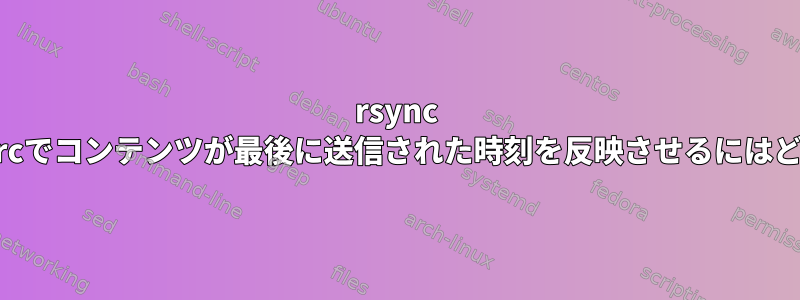 rsync dstタイムスタンプがsrcでコンテンツが最後に送信された時刻を反映させるにはどうすればよいですか？