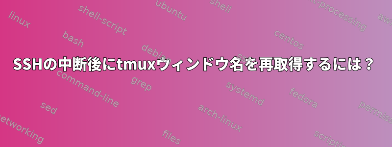 SSHの中断後にtmuxウィンドウ名を再取得するには？