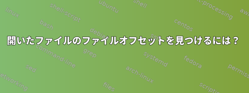 開いたファイルのファイルオフセットを見つけるには？