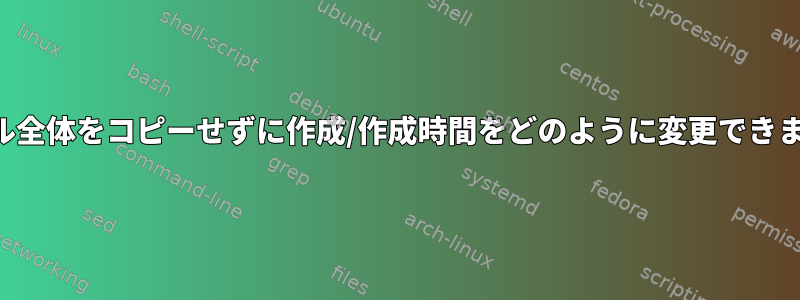 ファイル全体をコピーせずに作成/作成時間をどのように変更できますか？