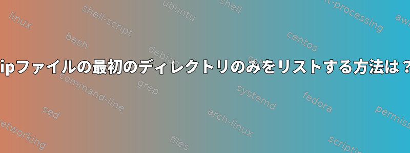 zipファイルの最初のディレクトリのみをリストする方法は？