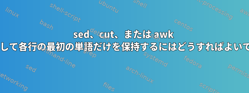 sed、cut、または awk を使用して各行の最初の単語だけを保持するにはどうすればよいですか?