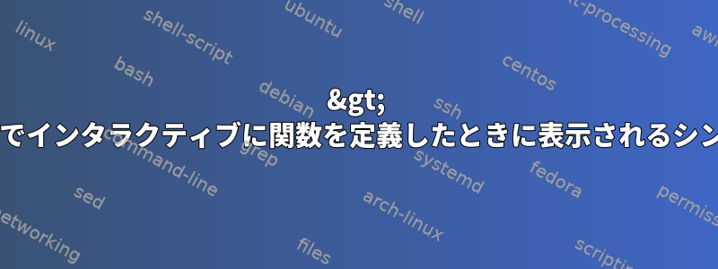 &gt; Bashでインタラクティブに関数を定義したときに表示されるシンボル