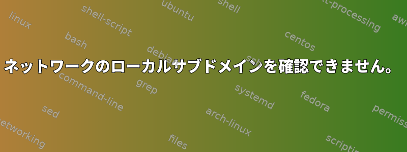 ネットワークのローカルサブドメインを確認できません。