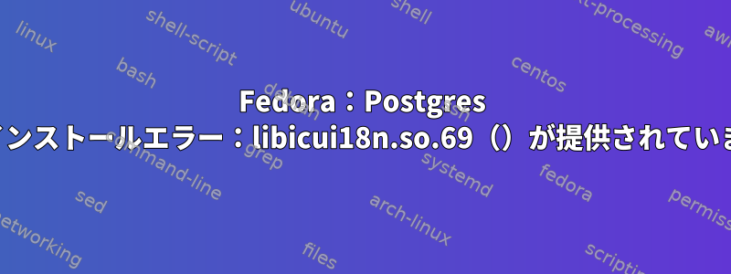 Fedora：Postgres SQLインストールエラー：libicui18n.so.69（）が提供されていません