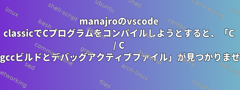 manajroのvscode classicでCプログラムをコンパイルしようとすると、「C / C ++：gccビルドとデバッグアクティブファイル」が見つかりません。