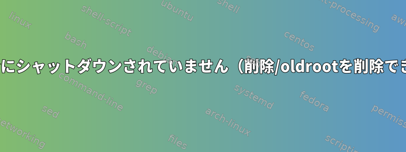 Linuxが完全にシャットダウンされていません（削除/oldrootを削除できません）。