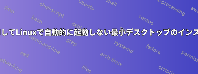 CLIのみを使用してLinuxで自動的に起動しない最小デスクトップのインストールと削除