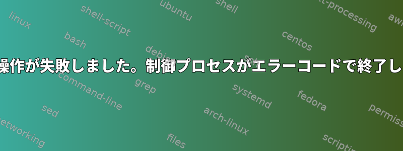 「[メール保護]操作が失敗しました。制御プロセスがエラーコードで終了したためです。」