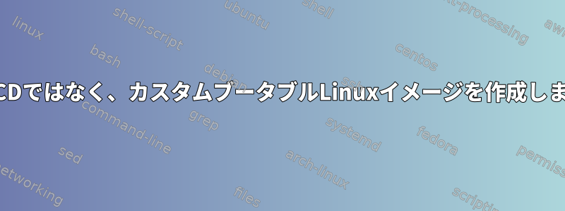 LiveCDではなく、カスタムブータブルLinuxイメージを作成します。