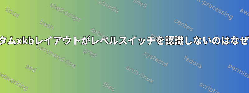 私のカスタムxkbレイアウトがレベルスイッチを認識しないのはなぜですか？