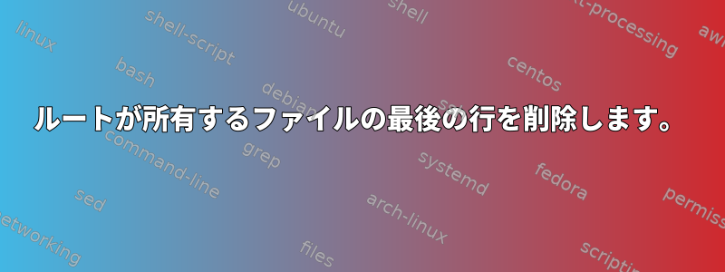 ルートが所有するファイルの最後の行を削除します。