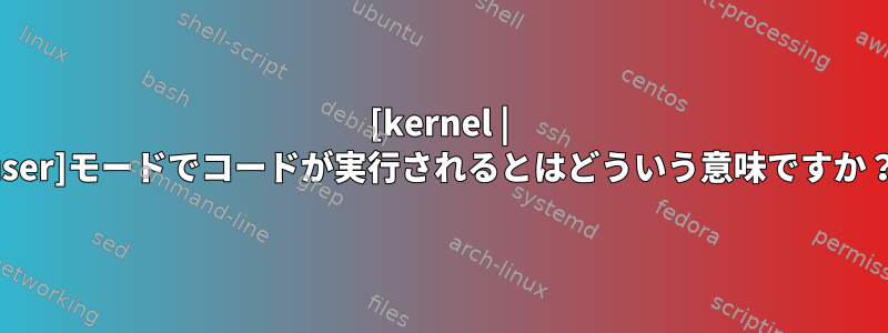 [kernel | user]モードでコードが実行されるとはどういう意味ですか？