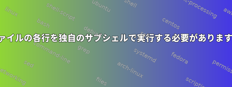 ファイルの各行を独自のサブシェルで実行する必要があります。