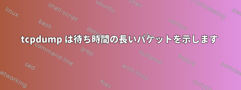 tcpdump は待ち時間の長いパケットを示します