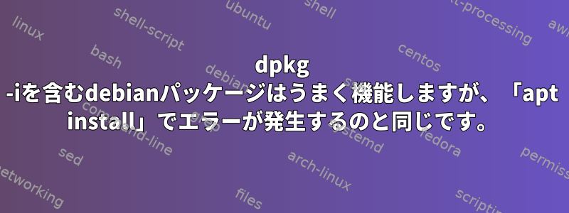 dpkg -iを含むdebianパッケージはうまく機能しますが、「apt install」でエラーが発生するのと同じです。