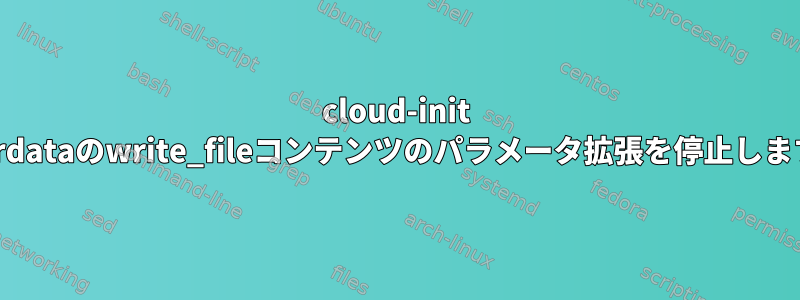 cloud-init userdataのwrite_fileコンテンツのパラメータ拡張を停止します。