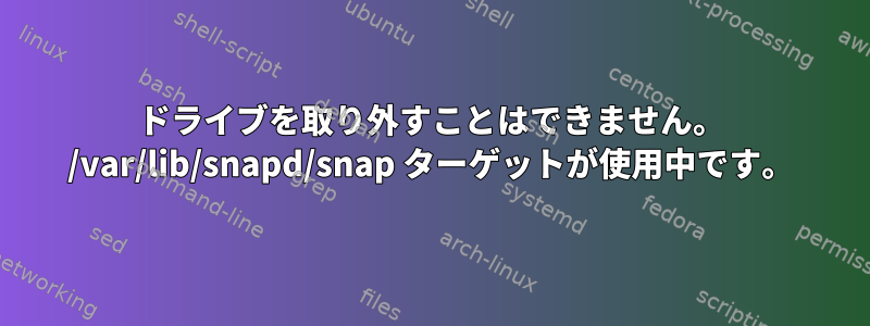 ドライブを取り外すことはできません。 /var/lib/snapd/snap ターゲットが使用中です。