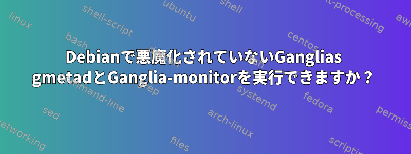 Debianで悪魔化されていないGanglias gmetadとGanglia-monitorを実行できますか？