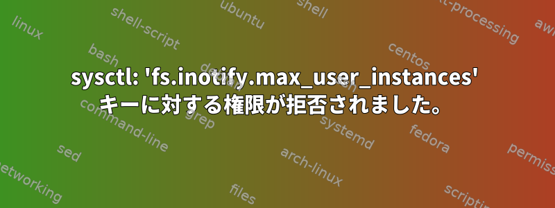 sysctl: 'fs.inotify.max_user_instances' キーに対する権限が拒否されました。