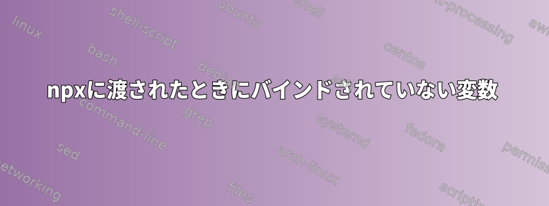 npxに渡されたときにバインドされていない変数