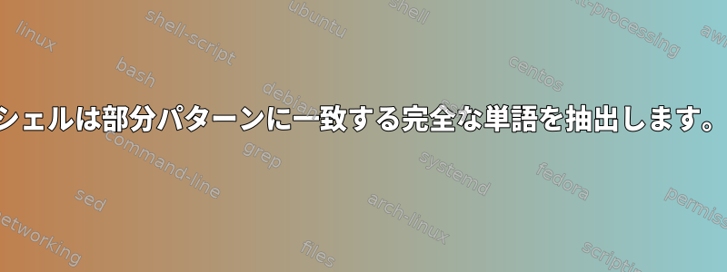 シェルは部分パターンに一致する完全な単語を抽出します。