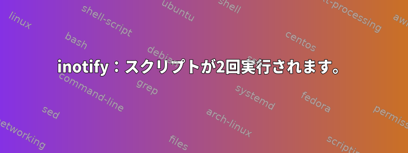 inotify：スクリプトが2回実行されます。