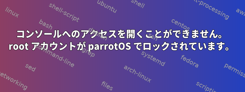 コンソールへのアクセスを開くことができません。 root アカウントが parrotOS でロックされています。