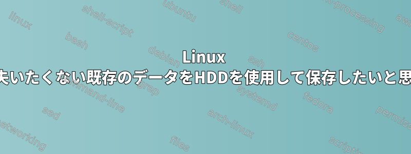 Linux Liteをインストールしていますが、失いたくない既存のデータをHDDを使用して保存したいと思います。次のステップは何ですか？